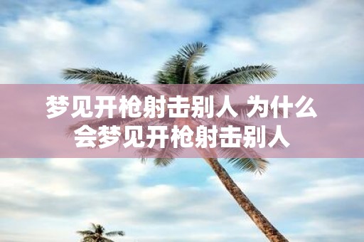 梦见开枪射击别人 为什么会梦见开枪射击别人