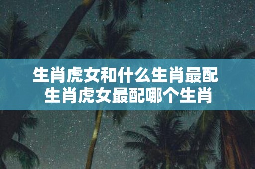生肖虎女和什么生肖最配 生肖虎女最配哪个生肖
