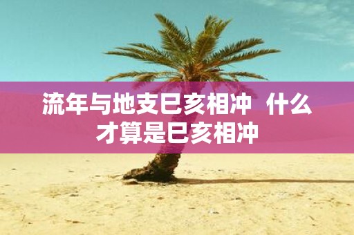 流年与地支巳亥相冲 什么才算是巳亥相冲