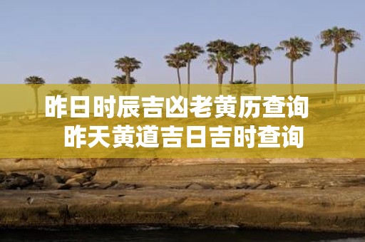 昨日时辰吉凶老黄历查询 昨天黄道吉日吉时查询