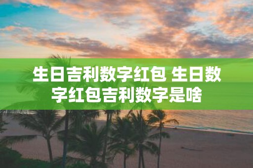 生日吉利数字红包 生日数字红包吉利数字是啥