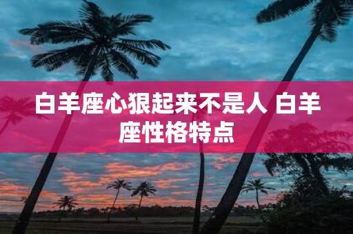 白羊座心狠起来不是人 白羊座性格特点