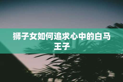 狮子女如何追求心中的白马王子