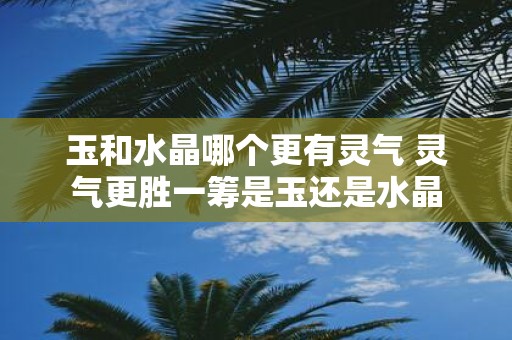 玉和水晶哪个更有灵气 灵气更胜一筹是玉还是水晶