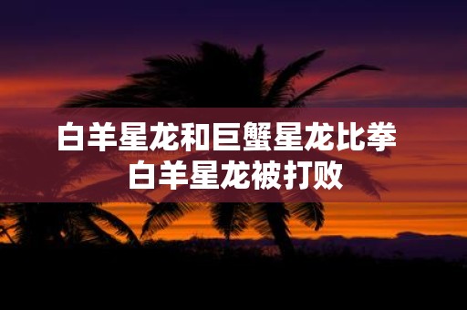 白羊星龙和巨蟹星龙比拳 白羊星龙被打败