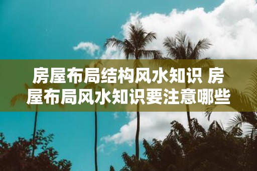 房屋布局结构风水知识 房屋布局风水知识要注意哪些