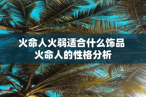 火命人火弱适合什么饰品 火命人的性格分析