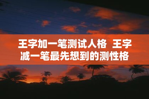 王字加一笔测试人格 王字减一笔最先想到的测性格 王字加一笔测试人格 王字减一笔最先想到的测性格