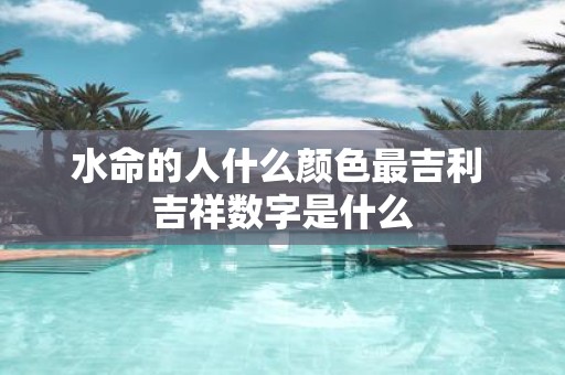 水命的人什么颜色最吉利 吉祥数字是什么