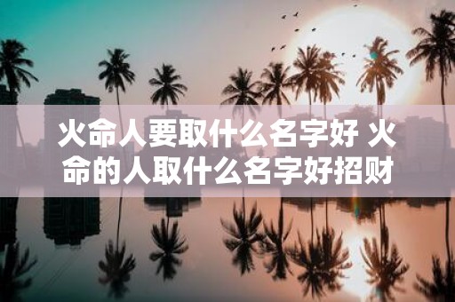 火命人要取什么名字好 火命的人取什么名字好招财