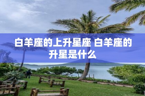 白羊座的上升星座 白羊座的升星是什么