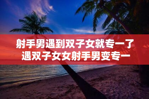 射手男遇到双子女就专一了 遇双子女女射手男变专一