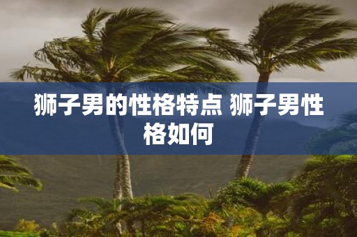 狮子男的性格特点 狮子男性格如何