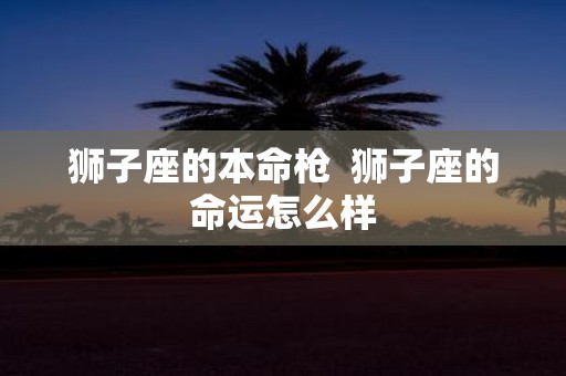 狮子座的本命枪 狮子座的命运怎么样