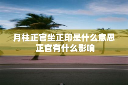 月柱正官坐正印是什么意思 正官有什么影响