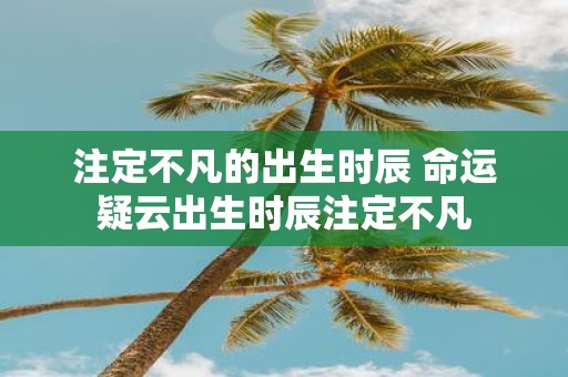 注定不凡的出生时辰 命运疑云出生时辰注定不凡