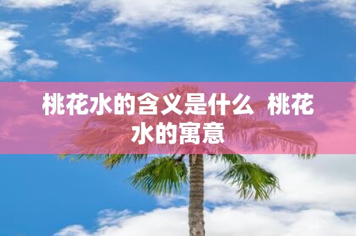 桃花水的含义是什么 桃花水的寓意