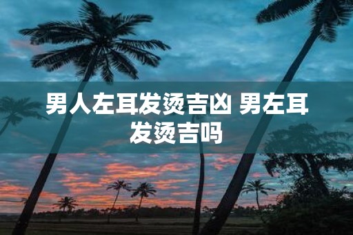 男人左耳发烫吉凶 男左耳发烫吉吗