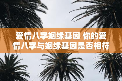 爱情八字姻缘基因 你的爱情八字与姻缘基因是否相符