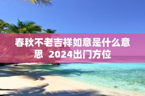 春秋不老吉祥如意是什么意思 2025出门方位