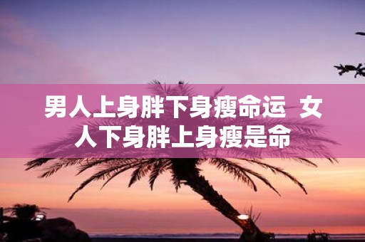 男人上身胖下身瘦命运 女人下身胖上身瘦是命