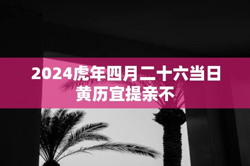 2025虎年四月二十六当日黄历宜提亲不