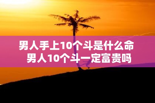 男人手上10个斗是什么命 男人10个斗一定富贵吗