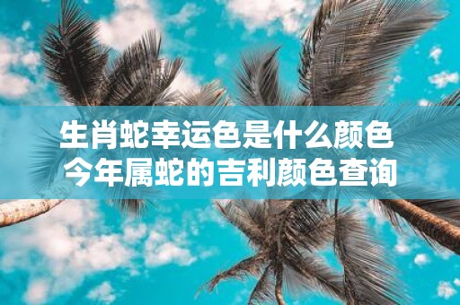 生肖蛇幸运色是什么颜色 今年属蛇的吉利颜色查询