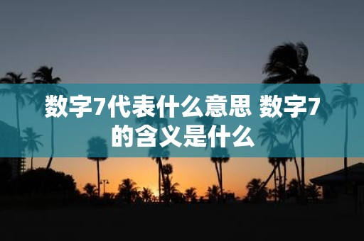 数字7代表什么意思 数字7的含义是什么
