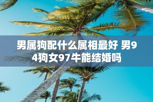 男属狗配什么属相最好 男94狗女97牛能结婚吗