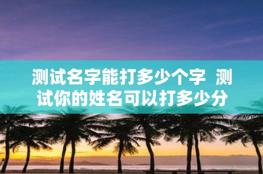 测试名字能打多少个字 测试你的姓名可以打多少分