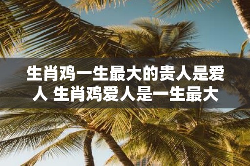 生肖鸡一生最大的贵人是爱人 生肖鸡爱人是一生最大贵人