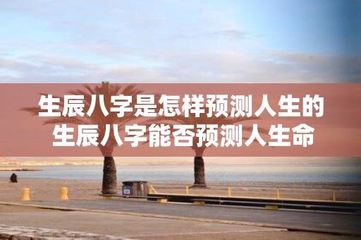 生辰八字是怎样预测人生的 生辰八字能否预测人生命运