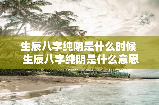 生辰八字纯阴是什么时候 生辰八字纯阴是什么意思