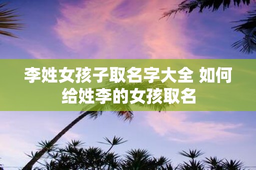 李姓女孩子取名字大全 如何给姓李的女孩取名