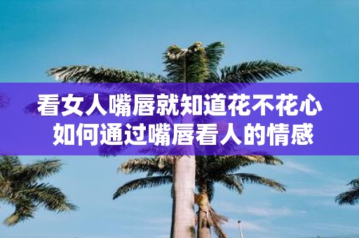 看女人嘴唇就知道花不花心 如何通过嘴唇看人的情感状况