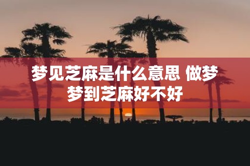 梦见芝麻是什么意思 做梦梦到芝麻好不好