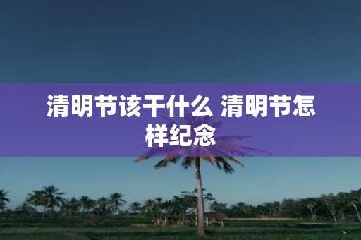 清明节该干什么 清明节怎样纪念