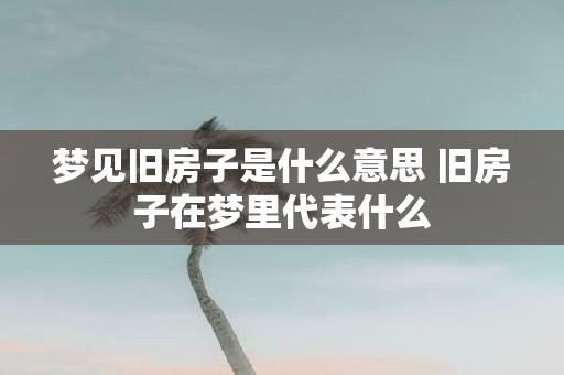 梦见旧房子是什么意思 旧房子在梦里代表什么