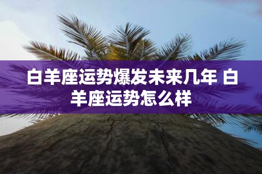 白羊座运势爆发未来几年 白羊座运势怎么样