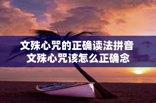 文殊心咒的正确读法拼音 文殊心咒该怎么正确念
