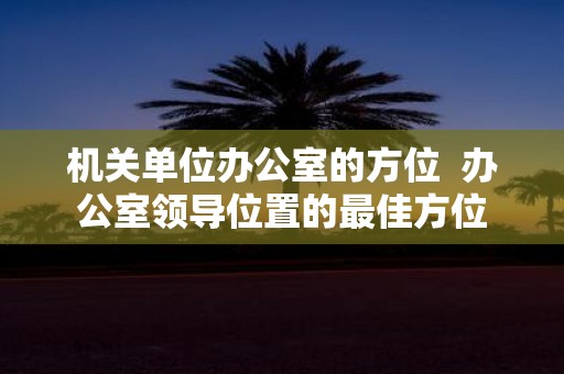 机关单位办公室的方位 办公室领导位置的最佳方位
