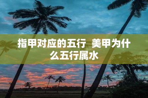 指甲对应的五行 美甲为什么五行属水