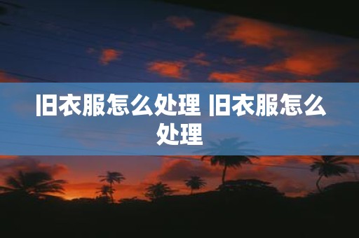 旧衣服怎么处理 旧衣服怎么处理