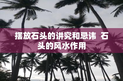 摆放石头的讲究和忌讳 石头的风水作用