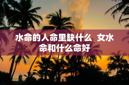 水命的人命里缺什么 女水命和什么命好