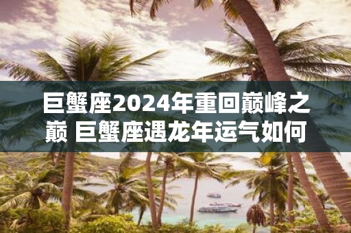 巨蟹座2025年重回巅峰之巅 巨蟹座遇蛇年运气如何