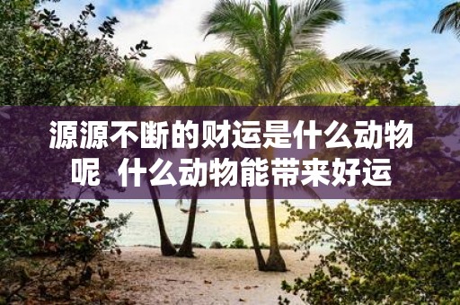 源源不断的财运是什么动物呢 什么动物能带来好运