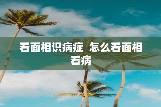 看面相识病症 怎么看面相看病