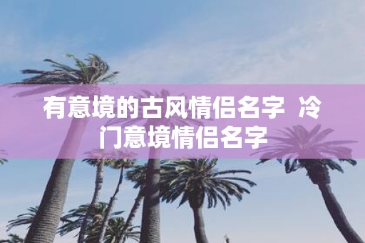 有意境的古风情侣名字 冷门意境情侣名字